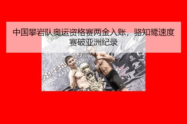 中国攀岩队奥运资格赛两金入账，骆知鹭速度赛破亚洲纪录