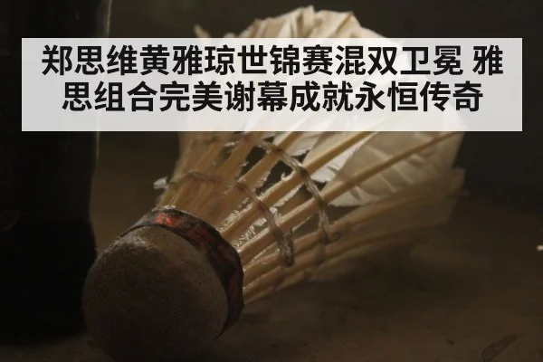 郑思维黄雅琼世锦赛混双卫冕 雅思组合完美谢幕成就永恒传奇