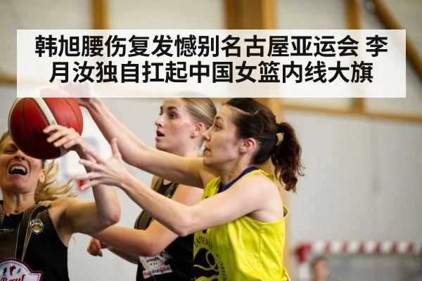 韩旭腰伤复发憾别名古屋亚运会 李月汝独自扛起中国女篮内线大旗