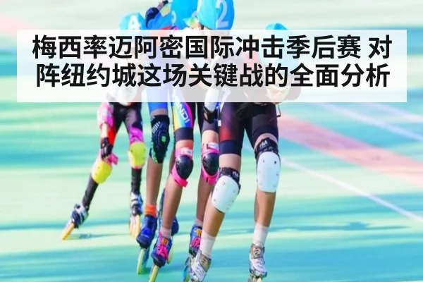 梅西率迈阿密国际冲击季后赛 对阵纽约城这场关键战的全面分析