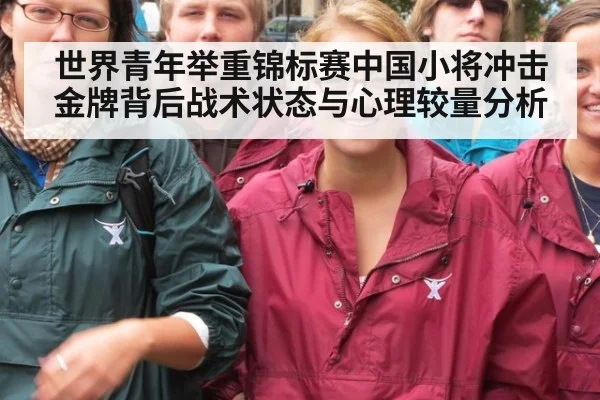 世界青年举重锦标赛中国小将冲击金牌背后战术状态与心理较量分析